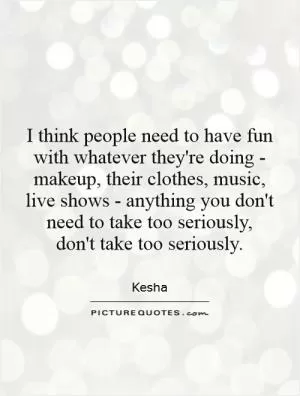 I think people need to have fun with whatever they're doing - makeup, their clothes, music, live shows - anything you don't need to take too seriously, don't take too seriously Picture Quote #1