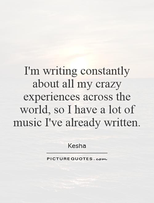 I'm writing constantly about all my crazy experiences across the world, so I have a lot of music I've already written Picture Quote #1
