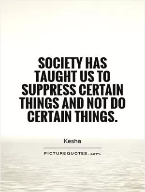 Society has taught us to suppress certain things and not do certain things Picture Quote #1