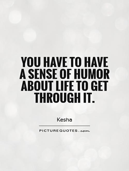 You have to have a sense of humor about life to get through it Picture Quote #1
