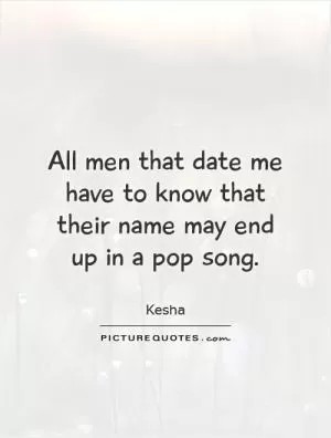 All men that date me have to know that their name may end up in a pop song Picture Quote #1