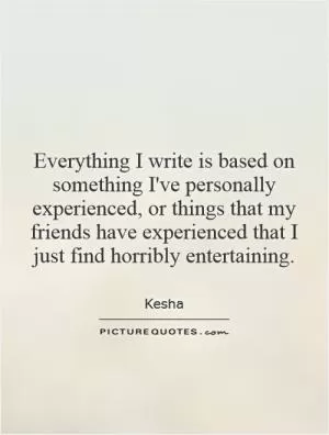 Everything I write is based on something I've personally experienced, or things that my friends have experienced that I just find horribly entertaining Picture Quote #1
