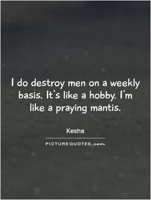 I do destroy men on a weekly basis. It's like a hobby. I'm like a praying mantis Picture Quote #1