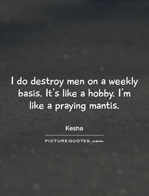 I do destroy men on a weekly basis. It's like a hobby. I'm like a praying mantis Picture Quote #1