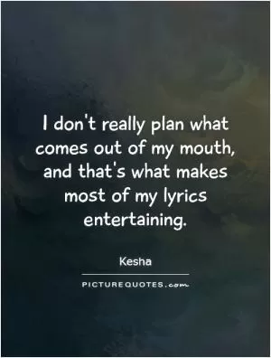 I don't really plan what comes out of my mouth, and that's what makes most of my lyrics entertaining Picture Quote #1