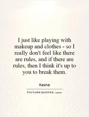 I just like playing with makeup and clothes - so I really don't feel like there are rules, and if there are rules, then I think it's up to you to break them Picture Quote #1