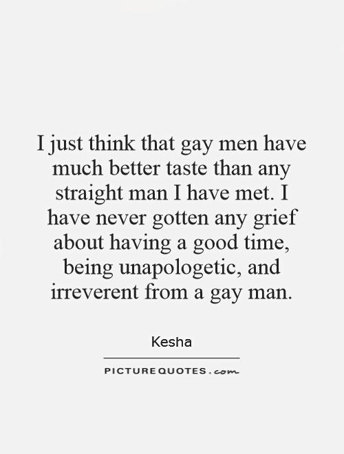 I just think that gay men have much better taste than any straight man I have met. I have never gotten any grief about having a good time, being unapologetic, and irreverent from a gay man Picture Quote #1