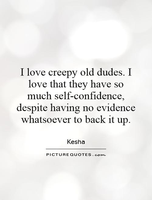 I love creepy old dudes. I love that they have so much self-confidence, despite having no evidence whatsoever to back it up Picture Quote #1