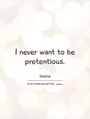 I never want to be pretentious Picture Quote #1