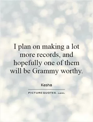 I plan on making a lot more records, and hopefully one of them will be Grammy worthy Picture Quote #1