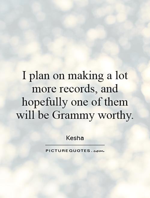 I plan on making a lot more records, and hopefully one of them will be Grammy worthy Picture Quote #1
