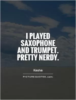 I played saxophone and trumpet. Pretty nerdy Picture Quote #1