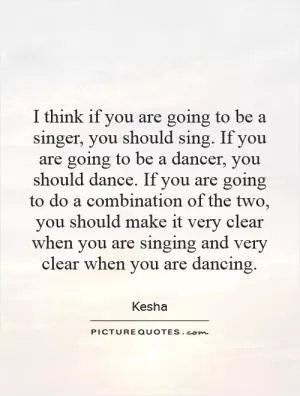 I think if you are going to be a singer, you should sing. If you are going to be a dancer, you should dance. If you are going to do a combination of the two, you should make it very clear when you are singing and very clear when you are dancing Picture Quote #1