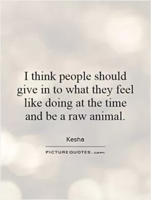 I think people should give in to what they feel like doing at the time and be a raw animal Picture Quote #1