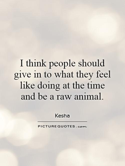 I think people should give in to what they feel like doing at the time and be a raw animal Picture Quote #1