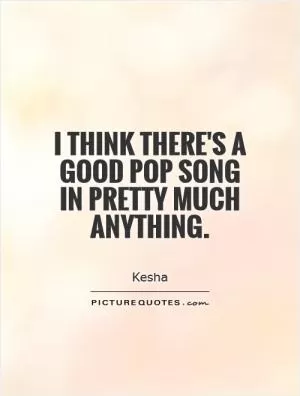 I think there's a good pop song in pretty much anything Picture Quote #1