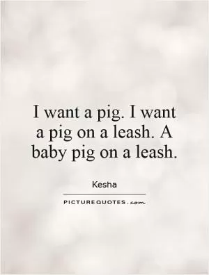 I want a pig. I want a pig on a leash. A baby pig on a leash Picture Quote #1