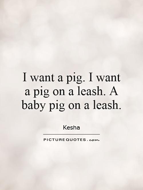 I want a pig. I want a pig on a leash. A baby pig on a leash Picture Quote #1