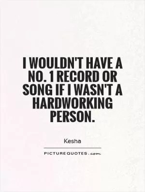 I wouldn't have a no. 1 record or song if I wasn't a hardworking person Picture Quote #1