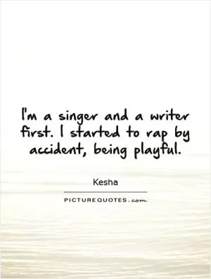 I'm a singer and a writer first. I started to rap by accident, being playful Picture Quote #1