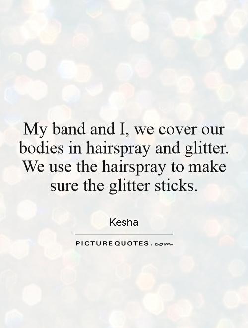 My band and I, we cover our bodies in hairspray and glitter. We use the hairspray to make sure the glitter sticks Picture Quote #1