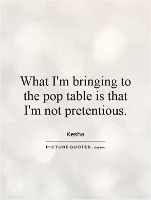 What I'm bringing to the pop table is that I'm not pretentious Picture Quote #1