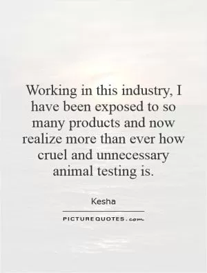 Working in this industry, I have been exposed to so many products and now realize more than ever how cruel and unnecessary animal testing is Picture Quote #1