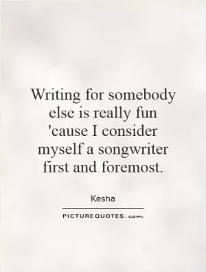 Writing for somebody else is really fun 'cause I consider myself a songwriter first and foremost Picture Quote #1