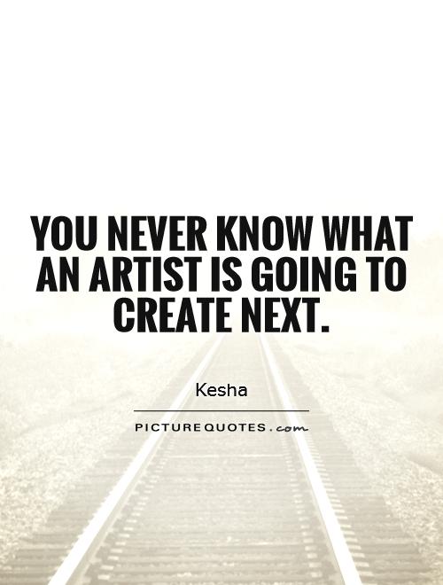 You never know what an artist is going to create next Picture Quote #1