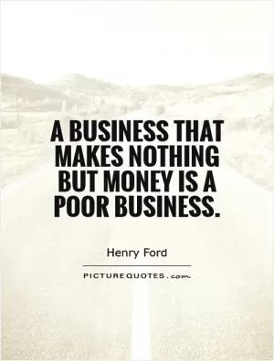 A business that makes nothing but money is a poor business Picture Quote #1