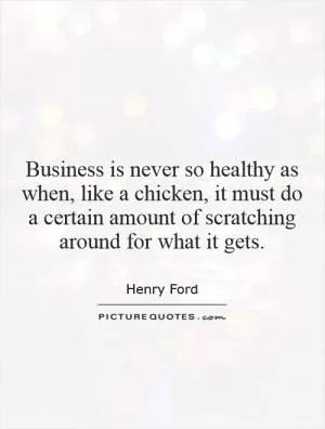 Business is never so healthy as when, like a chicken, it must do a certain amount of scratching around for what it gets Picture Quote #1