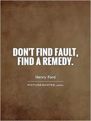 Don't find fault, find a remedy Picture Quote #1