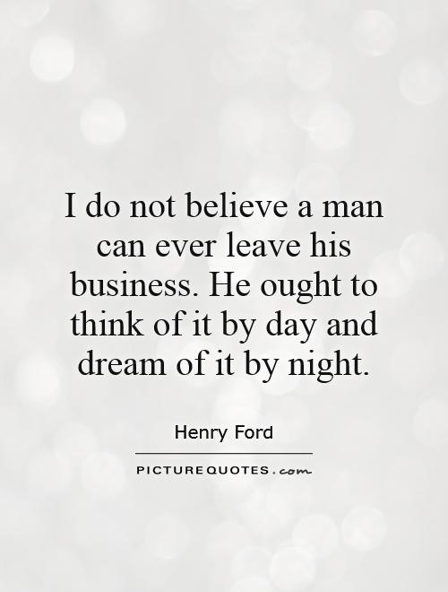 I do not believe a man can ever leave his business. He ought to think of it by day and dream of it by night Picture Quote #1