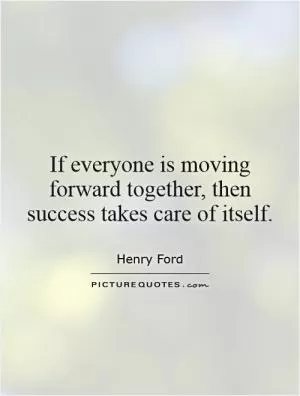 If everyone is moving forward together, then success takes care of itself Picture Quote #1