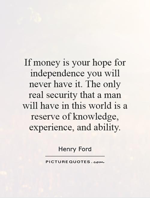 If money is your hope for independence you will never have it. The only real security that a man will have in this world is a reserve of knowledge, experience, and ability Picture Quote #1