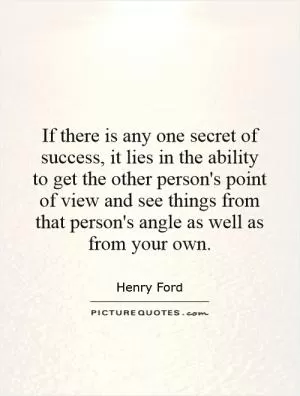 If there is any one secret of success, it lies in the ability to get the other person's point of view and see things from that person's angle as well as from your own Picture Quote #1