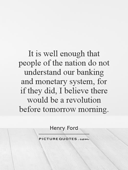 It is well enough that people of the nation do not understand our banking and monetary system, for if they did, I believe there would be a revolution before tomorrow morning Picture Quote #1