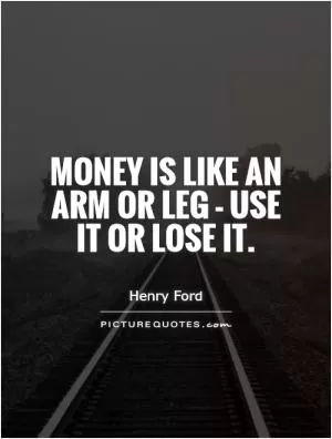 Money is like an arm or leg - use it or lose it Picture Quote #1