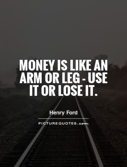 Money is like an arm or leg - use it or lose it Picture Quote #1