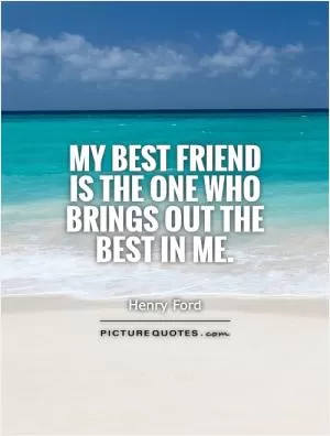 My best friend is the one who brings out the best in me Picture Quote #1