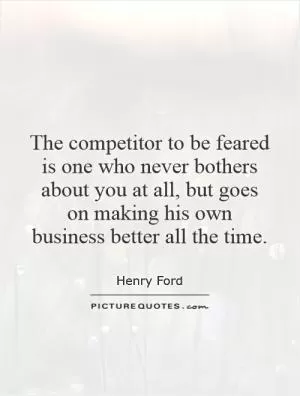 The competitor to be feared is one who never bothers about you at all, but goes on making his own business better all the time Picture Quote #1