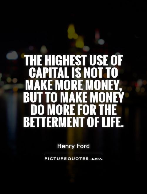 The highest use of capital is not to make more money, but to make money do more for the betterment of life Picture Quote #1
