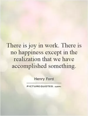 There is joy in work. There is no happiness except in the realization that we have accomplished something Picture Quote #1