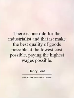 There is one rule for the industrialist and that is: make the best quality of goods possible at the lowest cost possible, paying the highest wages possible Picture Quote #1