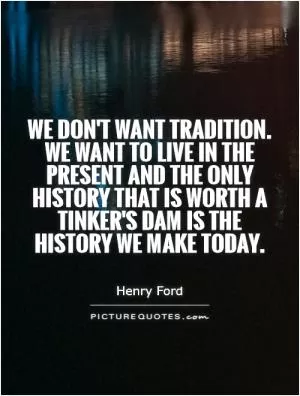 We don't want tradition. We want to live in the present and the only history that is worth a tinker's dam is the history we make today Picture Quote #1