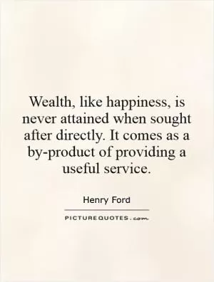 Wealth, like happiness, is never attained when sought after directly. It comes as a by-product of providing a useful service Picture Quote #1