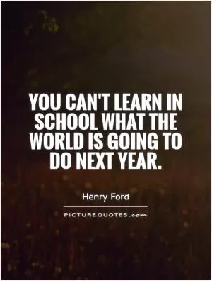 You can't learn in school what the world is going to do next year Picture Quote #1