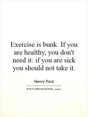 Exercise is bunk. If you are healthy, you don't need it: if you are sick you should not take it Picture Quote #1