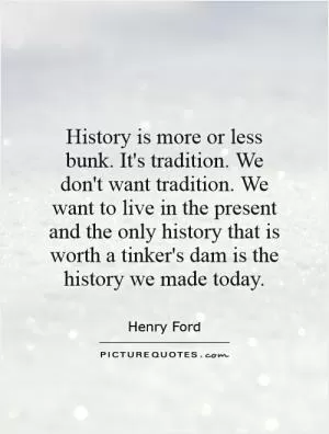 History is more or less bunk. It's tradition. We don't want tradition. We want to live in the present and the only history that is worth a tinker's dam is the history we made today Picture Quote #1