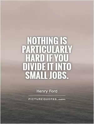 Nothing is particularly hard if you divide it into small jobs Picture Quote #1